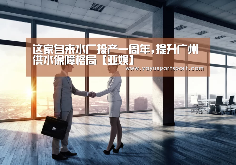 这家自来水厂投产一周年,提升广州供水保障格局【亚娱】(图1) ag亚娱