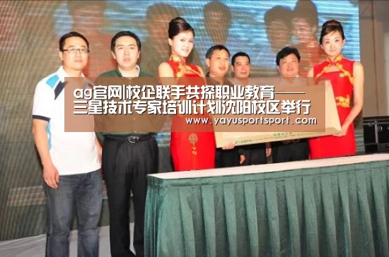 ag官网|校企联手共探职业教育——三星技术专家培训计划沈阳校区举行开学典礼(图1) 亚娱官网
