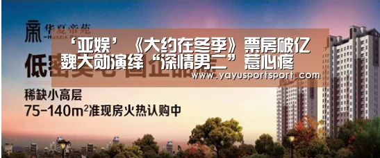‘亚娱’《大约在冬季》票房破亿 魏大勋演绎“深情男二”惹心疼(图1) ag官网
